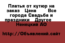 Платья от кутюр на заказ › Цена ­ 1 - Все города Свадьба и праздники » Другое   . Ненецкий АО